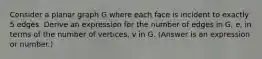 Consider a planar graph G where each face is incident to exactly 5 edges. Derive an expression for the number of edges in G, e, in terms of the number of vertices, v in G. (Answer is an expression or number.)