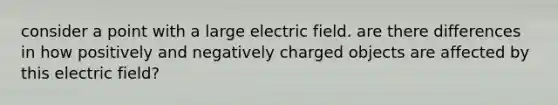 consider a point with a large electric field. are there differences in how positively and negatively charged objects are affected by this electric field?