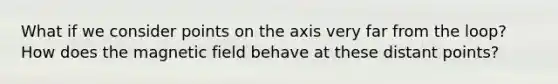 What if we consider points on the axis very far from the loop? How does the magnetic field behave at these distant points?