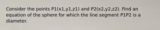 Consider the points P1(x1,y1,z1) and P2(x2,y2,z2). Find an equation of the sphere for which the line segment P1P2 is a diameter.