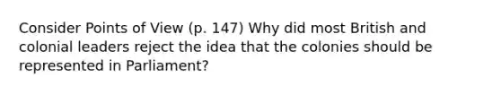 Consider Points of View (p. 147) Why did most British and colonial leaders reject the idea that the colonies should be represented in Parliament?