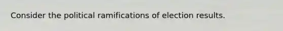 Consider the political ramifications of election results.