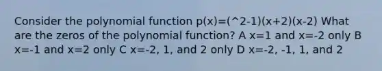 Consider the polynomial function p(x)=(^2-1)(x+2)(x-2) What are the zeros of the polynomial function? A x=1 and x=-2 only B x=-1 and x=2 only C x=-2, 1, and 2 only D x=-2, -1, 1, and 2