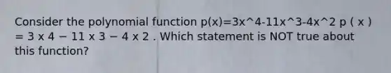 Consider the polynomial function p(x)=3x^4-11x^3-4x^2 p ( x ) = 3 x 4 − 11 x 3 − 4 x 2 . Which statement is NOT true about this function?