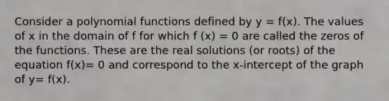 Consider a <a href='https://www.questionai.com/knowledge/kPn5WBgRmA-polynomial-function' class='anchor-knowledge'>polynomial function</a>s defined by y = f(x). The values of x in the domain of f for which f (x) = 0 are called the zeros of the functions. These are the real solutions (or roots) of the equation f(x)= 0 and correspond to the x-intercept of the graph of y= f(x).