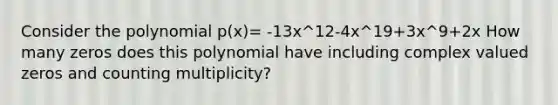 Consider the polynomial p(x)= -13x^12-4x^19+3x^9+2x How many zeros does this polynomial have including complex valued zeros and counting multiplicity?