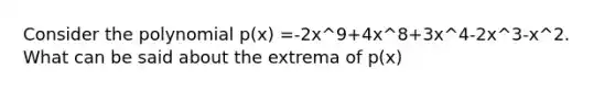 Consider the polynomial p(x) =-2x^9+4x^8+3x^4-2x^3-x^2. What can be said about the extrema of p(x)