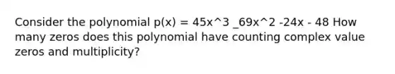 Consider the polynomial p(x) = 45x^3 _69x^2 -24x - 48 How many zeros does this polynomial have counting complex value zeros and multiplicity?