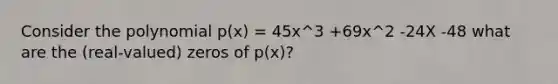 Consider the polynomial p(x) = 45x^3 +69x^2 -24X -48 what are the (real-valued) zeros of p(x)?