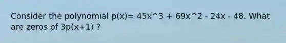 Consider the polynomial p(x)= 45x^3 + 69x^2 - 24x - 48. What are zeros of 3p(x+1) ?