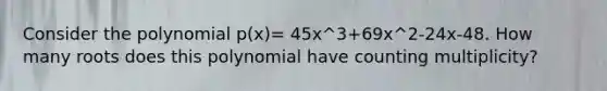 Consider the polynomial p(x)= 45x^3+69x^2-24x-48. How many roots does this polynomial have counting multiplicity?