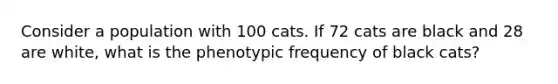 Consider a population with 100 cats. If 72 cats are black and 28 are white, what is the phenotypic frequency of black cats?