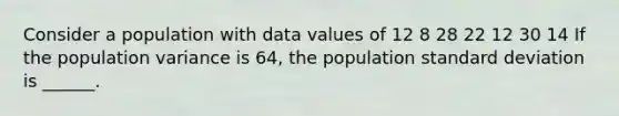 Consider a population with data values of 12 8 28 22 12 30 14 If the population variance is 64, the population standard deviation is ______.