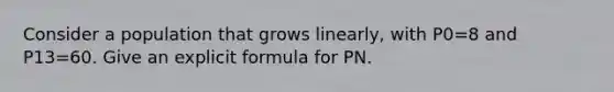 Consider a population that grows linearly, with P0=8 and P13=60. Give an explicit formula for PN.