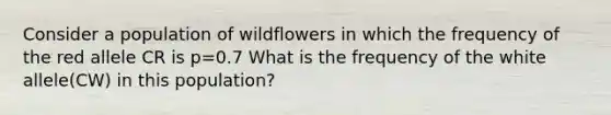 Consider a population of wildflowers in which the frequency of the red allele CR is p=0.7 What is the frequency of the white allele(CW) in this population?