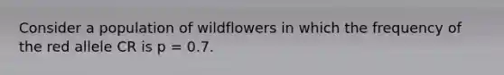 Consider a population of wildflowers in which the frequency of the red allele CR is p = 0.7.