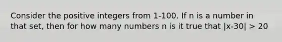 Consider the positive integers from 1-100. If n is a number in that set, then for how many numbers n is it true that |x-30| > 20