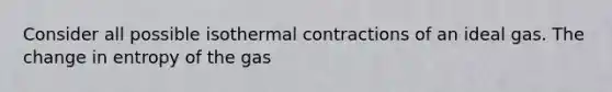 Consider all possible isothermal contractions of an ideal gas. The change in entropy of the gas