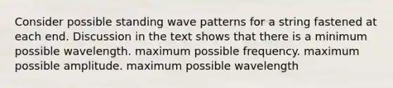 Consider possible standing wave patterns for a string fastened at each end. Discussion in the text shows that there is a minimum possible wavelength. maximum possible frequency. maximum possible amplitude. maximum possible wavelength