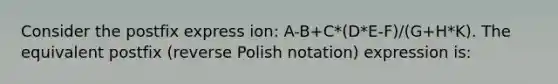 Consider the postfix express ion: A-B+C*(D*E-F)/(G+H*K). The equivalent postfix (reverse Polish notation) expression is: