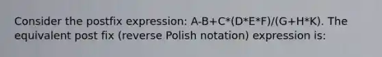 Consider the postfix expression: A-B+C*(D*E*F)/(G+H*K). The equivalent post fix (reverse Polish notation) expression is: