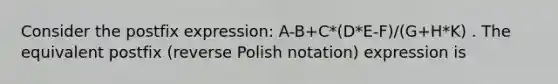 Consider the postfix expression: A-B+C*(D*E-F)/(G+H*K) . The equivalent postfix (reverse Polish notation) expression is