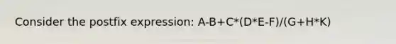 Consider the postfix expression: A-B+C*(D*E-F)/(G+H*K)