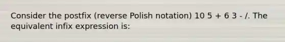 Consider the postfix (reverse Polish notation) 10 5 + 6 3 - /. The equivalent infix expression is: