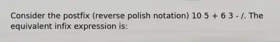 Consider the postfix (reverse polish notation) 10 5 + 6 3 - /. The equivalent infix expression is: