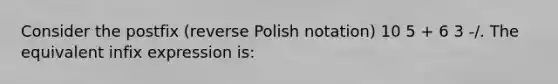 Consider the postfix (reverse Polish notation) 10 5 + 6 3 -/. The equivalent infix expression is: