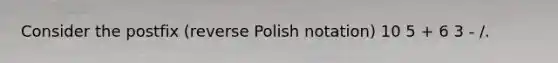 Consider the postfix (reverse Polish notation) 10 5 + 6 3 - /.