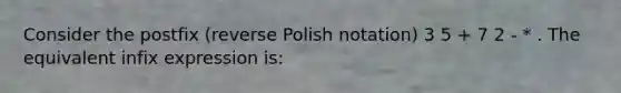 Consider the postfix (reverse Polish notation) 3 5 + 7 2 - * . The equivalent infix expression is: