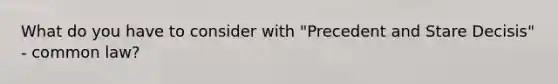 What do you have to consider with "Precedent and Stare Decisis" - common law?