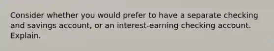 Consider whether you would prefer to have a separate checking and savings account, or an interest-earning checking account. Explain.