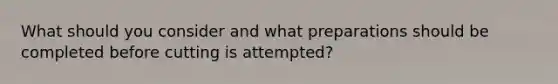 What should you consider and what preparations should be completed before cutting is attempted?
