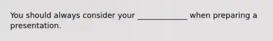 You should always consider your _____________ when preparing a presentation.