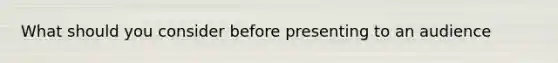 What should you consider before presenting to an audience