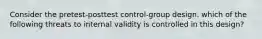 Consider the pretest-posttest control-group design. which of the following threats to internal validity is controlled in this design?