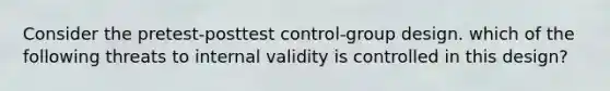 Consider the pretest-posttest control-group design. which of the following threats to internal validity is controlled in this design?