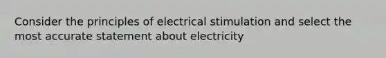 Consider the principles of electrical stimulation and select the most accurate statement about electricity