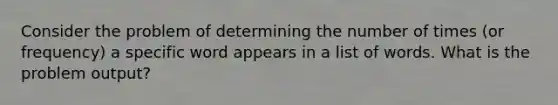 Consider the problem of determining the number of times (or frequency) a specific word appears in a list of words. What is the problem output?