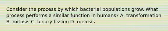 Consider the process by which bacterial populations grow. What process performs a similar function in humans? A. transformation B. mitosis C. binary fission D. meiosis