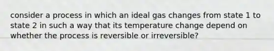 consider a process in which an ideal gas changes from state 1 to state 2 in such a way that its temperature change depend on whether the process is reversible or irreversible?