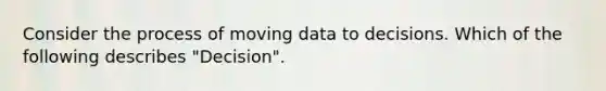 Consider the process of moving data to decisions. Which of the following describes "Decision".