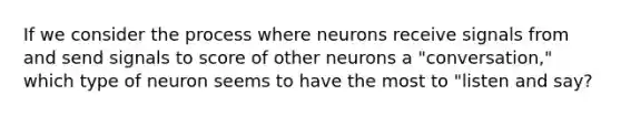 If we consider the process where neurons receive signals from and send signals to score of other neurons a "conversation," which type of neuron seems to have the most to "listen and say?