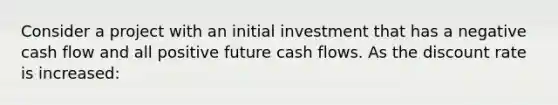 Consider a project with an initial investment that has a negative cash flow and all positive future cash flows. As the discount rate is increased: