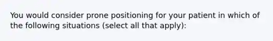 You would consider prone positioning for your patient in which of the following situations (select all that apply):