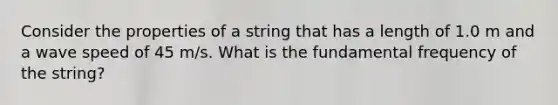 Consider the properties of a string that has a length of 1.0 m and a wave speed of 45 m/s. What is the fundamental frequency of the string?