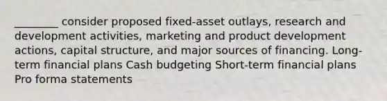 ________ consider proposed fixed-asset outlays, research and development activities, marketing and product development actions, capital structure, and major sources of financing. Long-term financial plans Cash budgeting Short-term financial plans Pro forma statements