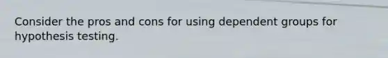 Consider the pros and cons for using dependent groups for hypothesis testing.